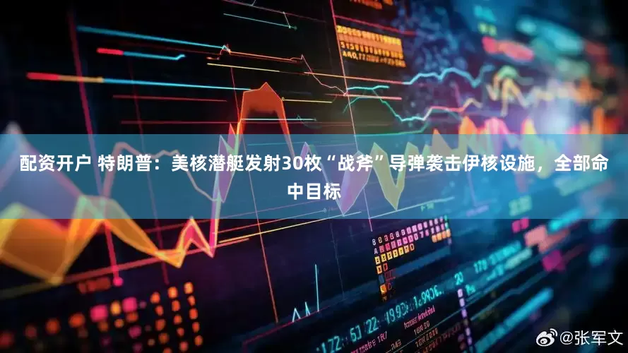 配资开户 特朗普：美核潜艇发射30枚“战斧”导弹袭击伊核设施，全部命中目标