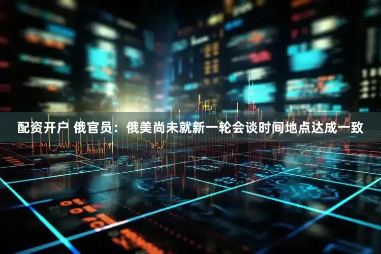 配资开户 俄官员：俄美尚未就新一轮会谈时间地点达成一致