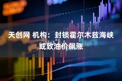 天创网 机构：封锁霍尔木兹海峡或致油价飙涨
