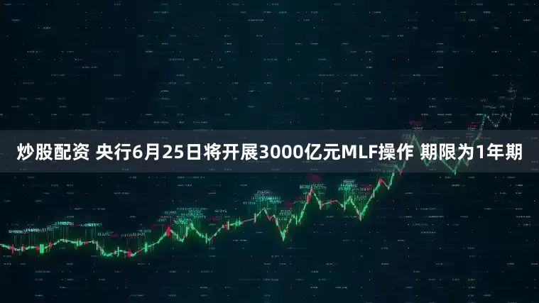 炒股配资 央行6月25日将开展3000亿元MLF操作 期限为1年期