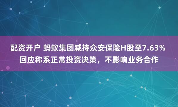 配资开户 蚂蚁集团减持众安保险H股至7.63% 回应称系正常投资决策，不影响业务合作