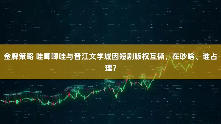 金牌策略 哇唧唧哇与晋江文学城因短剧版权互撕，在吵啥、谁占理？