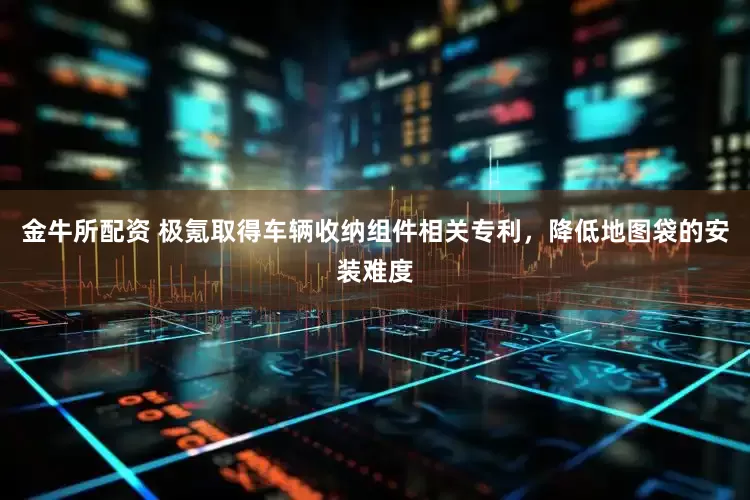 金牛所配资 极氪取得车辆收纳组件相关专利，降低地图袋的安装难度
