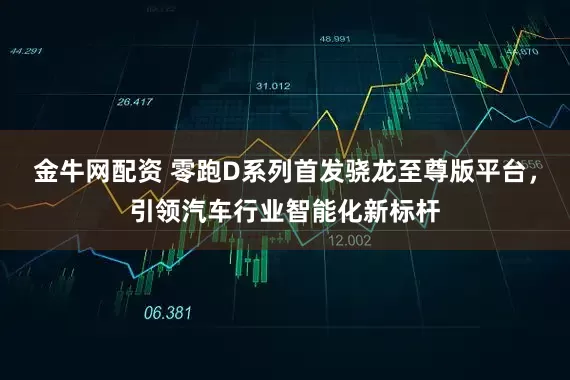 金牛网配资 零跑D系列首发骁龙至尊版平台，引领汽车行业智能化新标杆