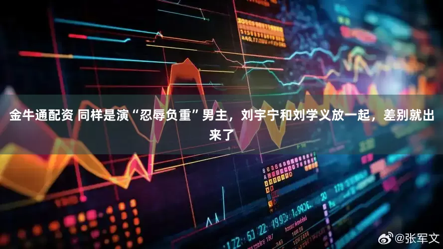 金牛通配资 同样是演“忍辱负重”男主，刘宇宁和刘学义放一起，差别就出来了