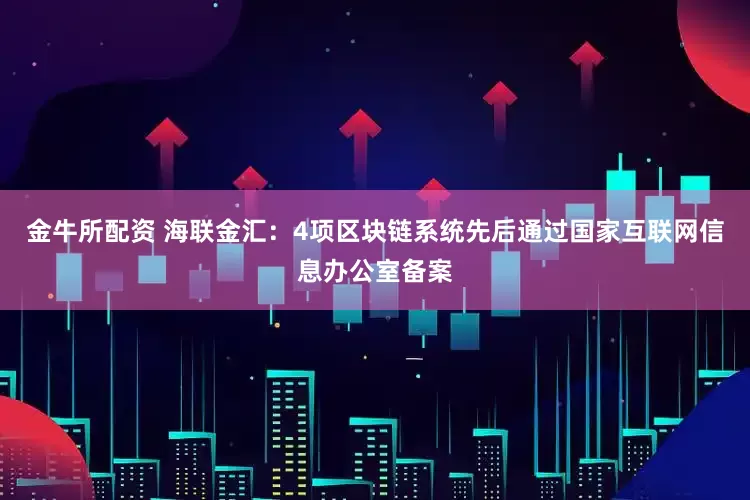 金牛所配资 海联金汇：4项区块链系统先后通过国家互联网信息办公室备案