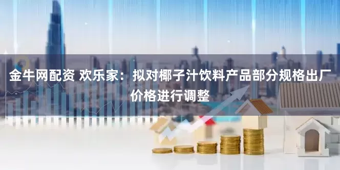 金牛网配资 欢乐家：拟对椰子汁饮料产品部分规格出厂价格进行调整