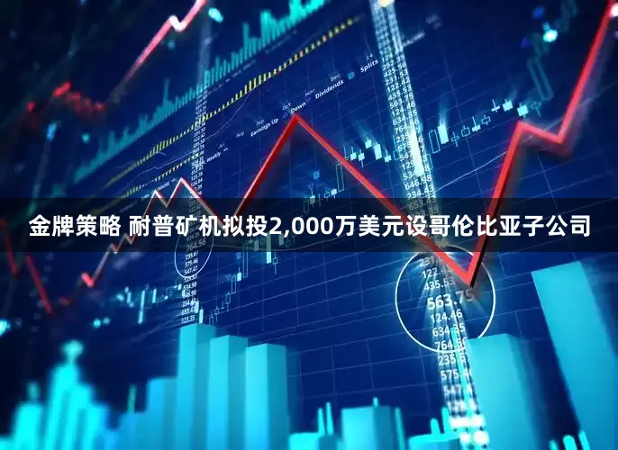 金牌策略 耐普矿机拟投2,000万美元设哥伦比亚子公司