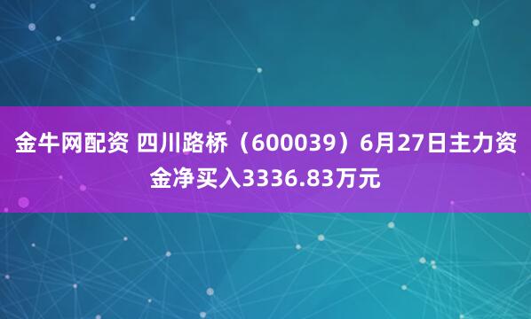 金牛网配资 四川路桥（600039）6月27日主力资金净买入3336.83万元