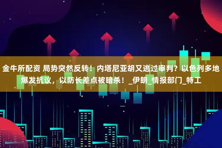 金牛所配资 局势突然反转！内塔尼亚胡又逃过审判？以色列多地爆发抗议，以防长差点被暗杀！_伊朗_情报部门_特工