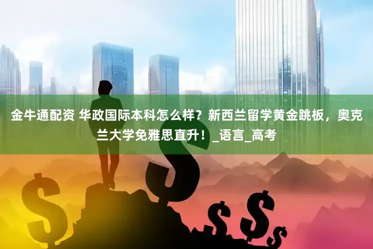金牛通配资 华政国际本科怎么样？新西兰留学黄金跳板，奥克兰大学免雅思直升！_语言_高考