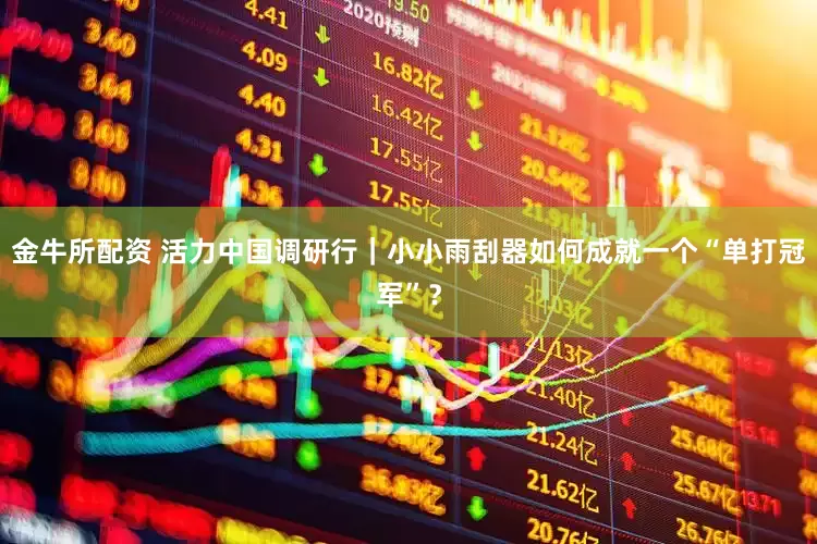 金牛所配资 活力中国调研行｜小小雨刮器如何成就一个“单打冠军”？
