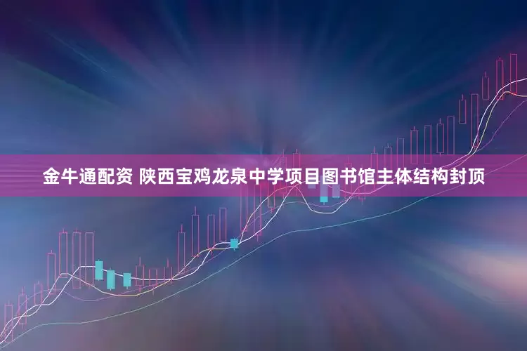 金牛通配资 陕西宝鸡龙泉中学项目图书馆主体结构封顶