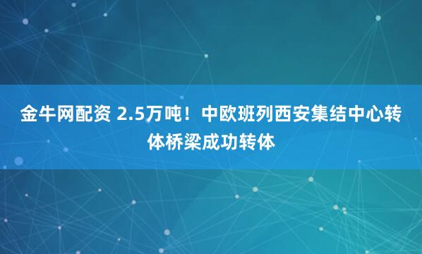金牛网配资 2.5万吨！中欧班列西安集结中心转体桥梁成功转体