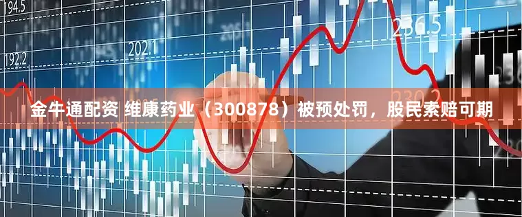 金牛通配资 维康药业（300878）被预处罚，股民索赔可期