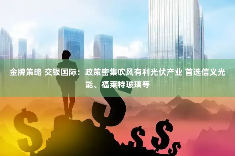 金牌策略 交银国际：政策密集吹风有利光伏产业 首选信义光能、福莱特玻璃等
