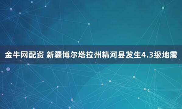 金牛网配资 新疆博尔塔拉州精河县发生4.3级地震