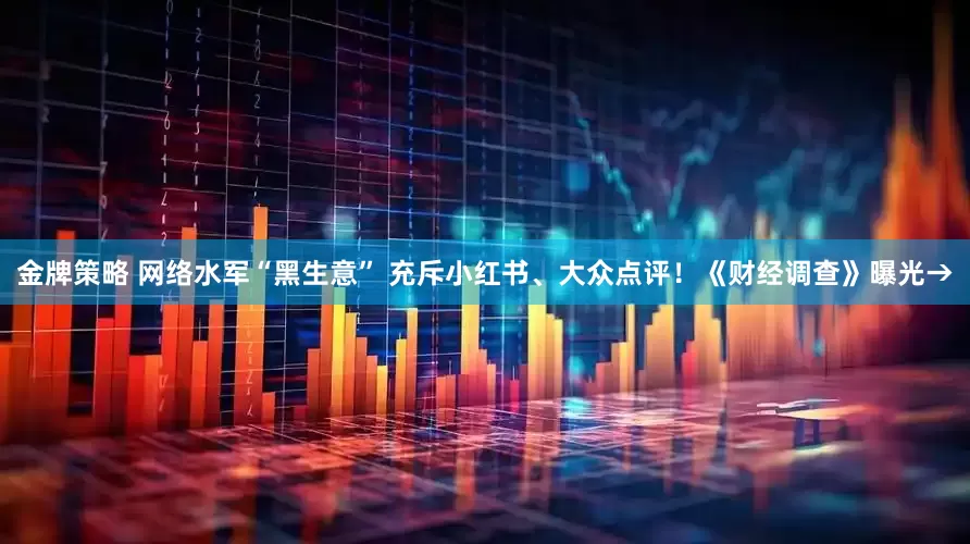 金牌策略 网络水军“黑生意” 充斥小红书、大众点评！《财经调查》曝光→