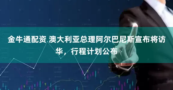 金牛通配资 澳大利亚总理阿尔巴尼斯宣布将访华，行程计划公布