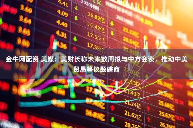 金牛网配资 美媒：美财长称未来数周拟与中方会谈，推动中美贸易等议题磋商