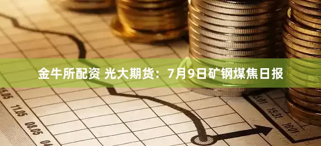 金牛所配资 光大期货：7月9日矿钢煤焦日报