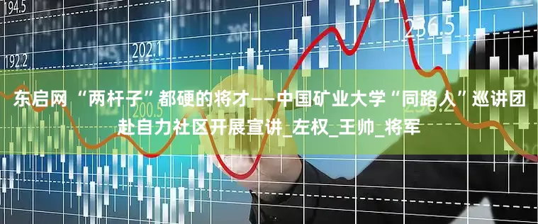 东启网 “两杆子”都硬的将才——中国矿业大学“同路人”巡讲团赴自力社区开展宣讲_左权_王帅_将军