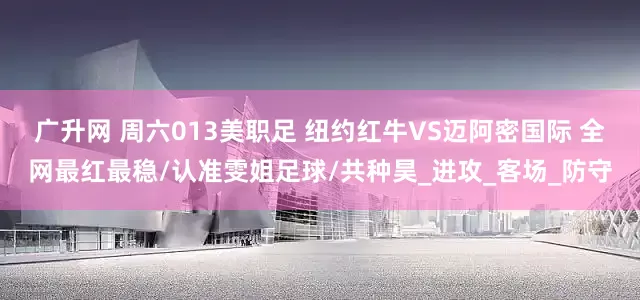 广升网 周六013美职足 纽约红牛VS迈阿密国际 全网最红最稳/认准雯姐足球/共种昊_进攻_客场_防守
