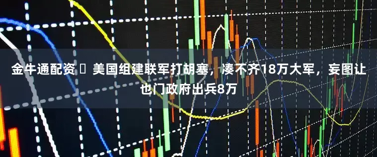 金牛通配资 ​美国组建联军打胡塞，凑不齐18万大军，妄图让也门政府出兵8万