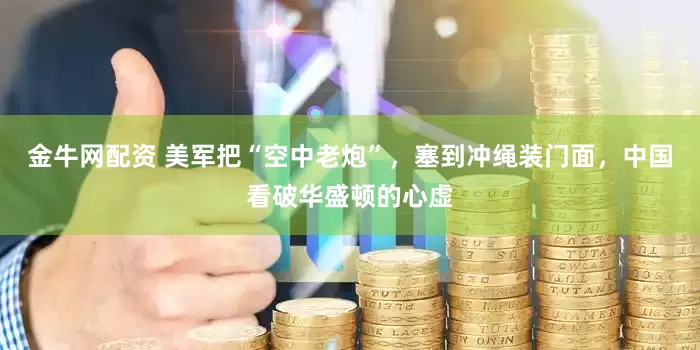 金牛网配资 美军把“空中老炮”，塞到冲绳装门面，中国看破华盛顿的心虚