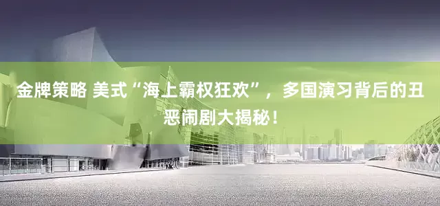 金牌策略 美式“海上霸权狂欢”，多国演习背后的丑恶闹剧大揭秘！