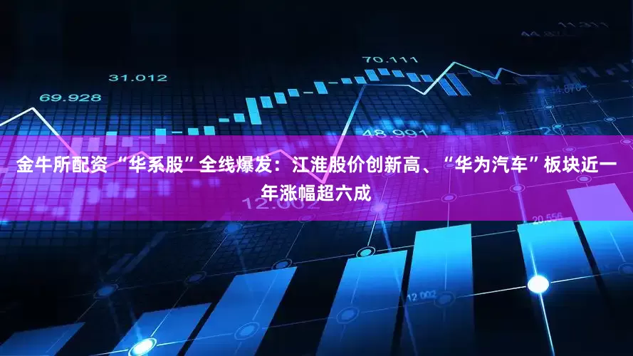 金牛所配资 “华系股”全线爆发：江淮股价创新高、“华为汽车”板块近一年涨幅超六成