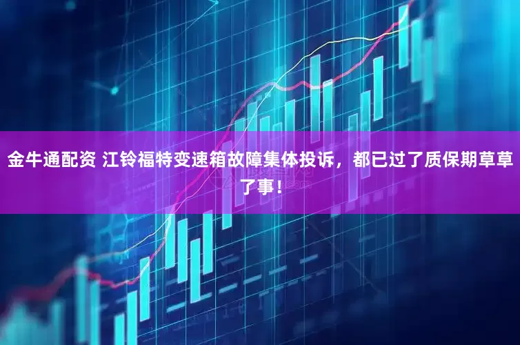 金牛通配资 江铃福特变速箱故障集体投诉，都已过了质保期草草了事！