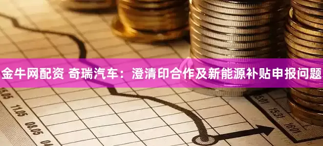 金牛网配资 奇瑞汽车：澄清印合作及新能源补贴申报问题