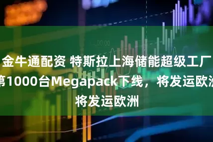 金牛通配资 特斯拉上海储能超级工厂第1000台Megapack下线，将发运欧洲