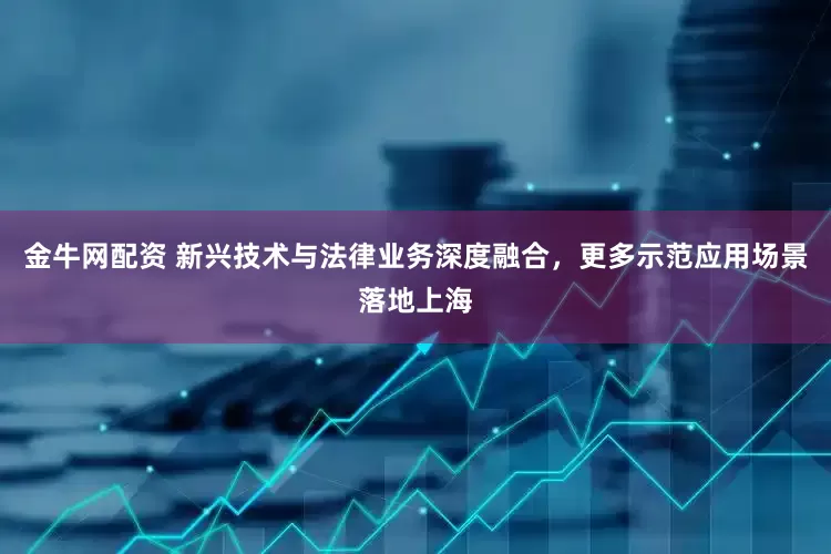 金牛网配资 新兴技术与法律业务深度融合，更多示范应用场景落地上海