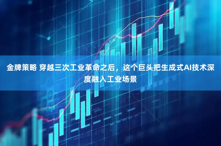 金牌策略 穿越三次工业革命之后，这个巨头把生成式AI技术深度融入工业场景