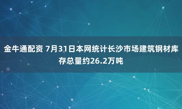 金牛通配资 7月31日本网统计长沙市场建筑钢材库存总量约26.2万吨