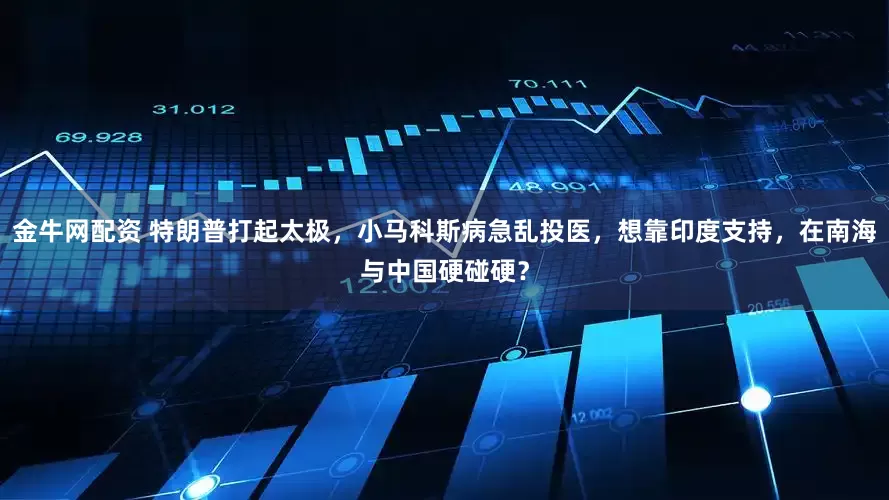 金牛网配资 特朗普打起太极，小马科斯病急乱投医，想靠印度支持，在南海与中国硬碰硬？