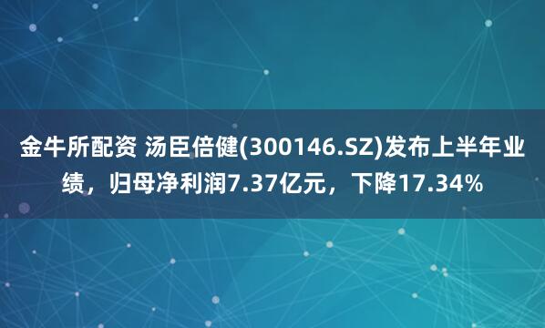 金牛所配资 汤臣倍健(300146.SZ)发布上半年业绩，归母净利润7.37亿元，下降17.34%