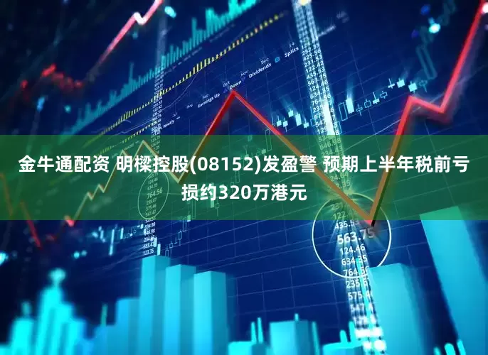 金牛通配资 明樑控股(08152)发盈警 预期上半年税前亏损约320万港元