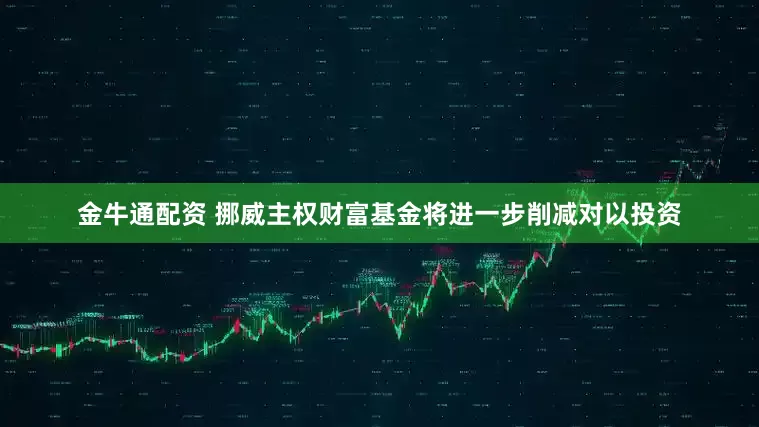 金牛通配资 挪威主权财富基金将进一步削减对以投资