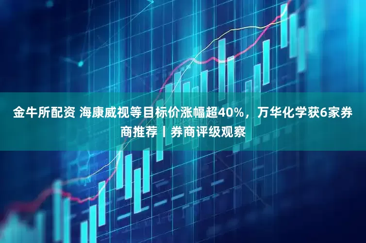 金牛所配资 海康威视等目标价涨幅超40%，万华化学获6家券商推荐丨券商评级观察