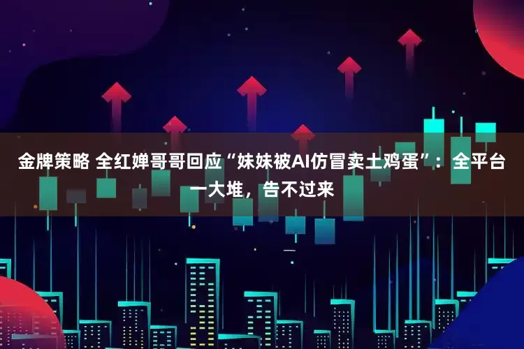 金牌策略 全红婵哥哥回应“妹妹被AI仿冒卖土鸡蛋”：全平台一大堆，告不过来