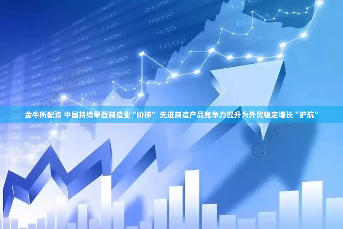 金牛所配资 中国持续攀登制造业“阶梯” 先进制造产品竞争力提升为外贸稳定增长“护航”
