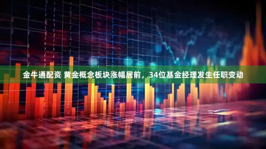 金牛通配资 黄金概念板块涨幅居前，34位基金经理发生任职变动
