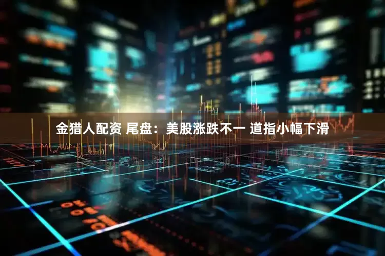 金猎人配资 尾盘：美股涨跌不一 道指小幅下滑
