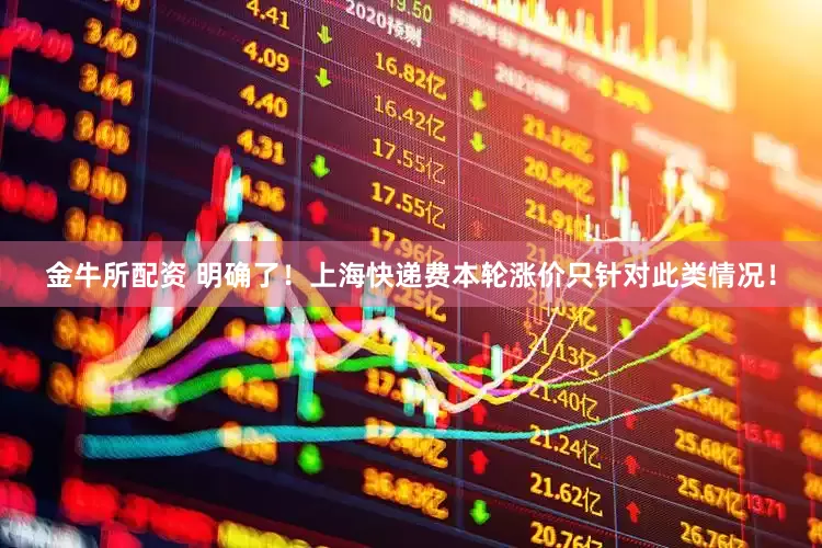 金牛所配资 明确了！上海快递费本轮涨价只针对此类情况！