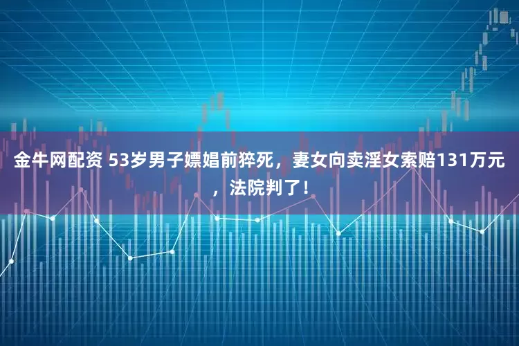 金牛网配资 53岁男子嫖娼前猝死，妻女向卖淫女索赔131万元，法院判了！
