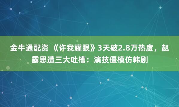 金牛通配资 《许我耀眼》3天破2.8万热度，赵露思遭三大吐槽：演技僵模仿韩剧