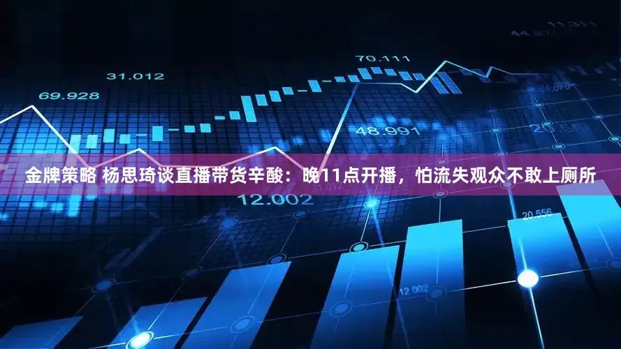 金牌策略 杨思琦谈直播带货辛酸：晚11点开播，怕流失观众不敢上厕所